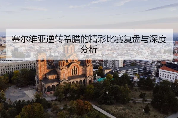 塞尔维亚逆转希腊的精彩比赛复盘与深度分析